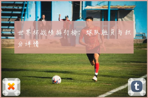 世界杯战绩排行榜：球队胜负与积分详情