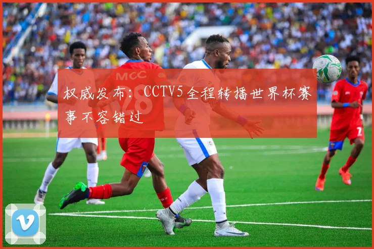 权威发布：CCTV5全程转播世界杯赛事不容错过