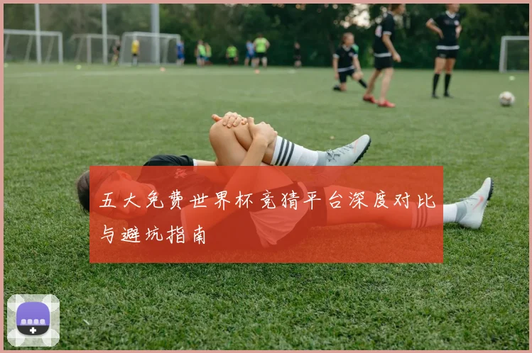 五大免费世界杯竞猜平台深度对比与避坑指南
