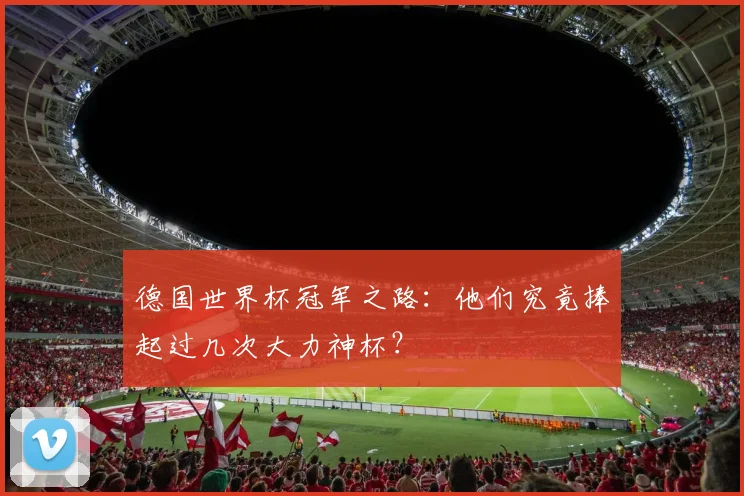 德国世界杯冠军之路：他们究竟捧起过几次大力神杯？