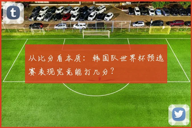 从比分看本质：韩国队世界杯预选赛表现究竟能打几分？