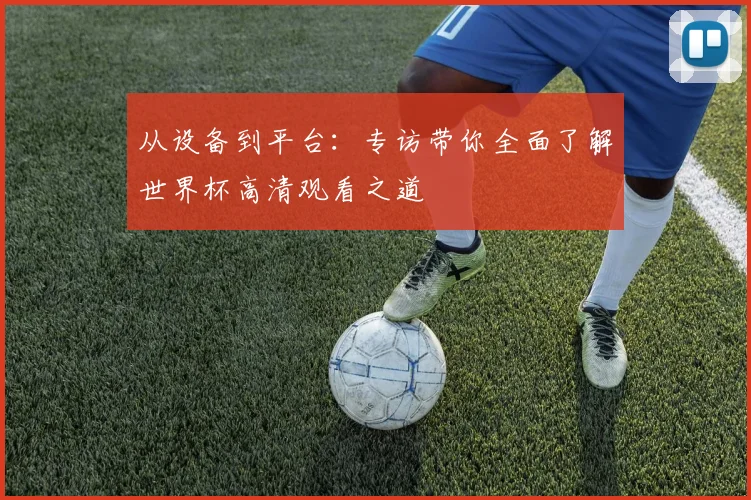 从设备到平台：专访带你全面了解世界杯高清观看之道