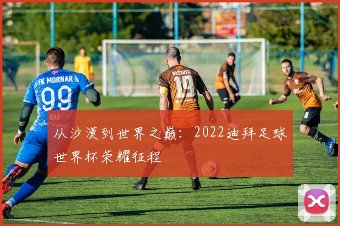 从沙漠到世界之巅：2022迪拜足球世界杯荣耀征程