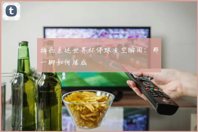 梅西亲述世界杯停球凌空瞬间：那一脚如何炼成