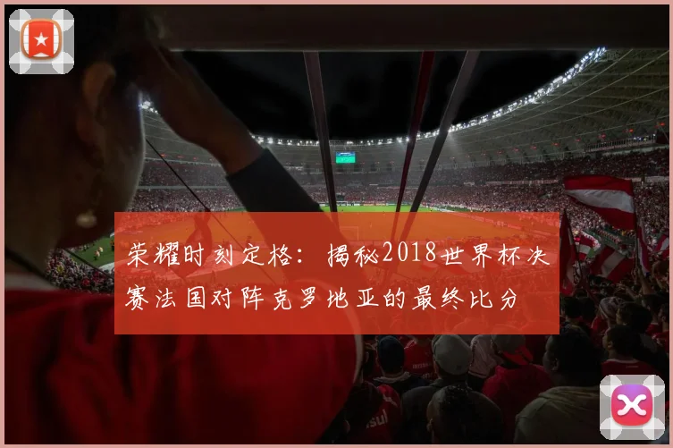 荣耀时刻定格：揭秘2018世界杯决赛法国对阵克罗地亚的最终比分