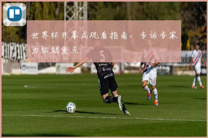 世界杯开幕式观看指南，专访专家为你划重点