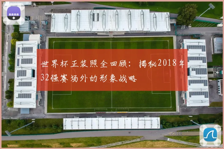 世界杯正装照全回顾：揭秘2018年32强赛场外的形象战略